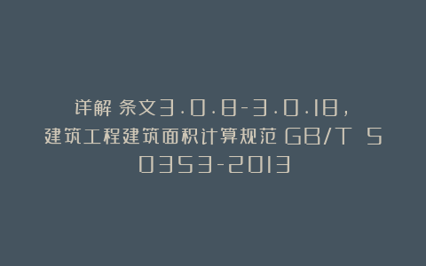 详解：条文3.0.8-3.0.18，《建筑工程建筑面积计算规范》GB/T 50353-2013