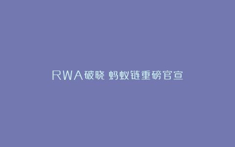 RWA破晓！蚂蚁链重磅官宣！