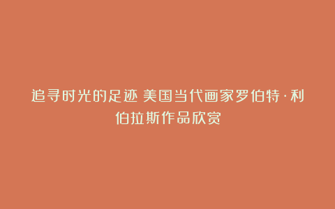 追寻时光的足迹～美国当代画家罗伯特·利伯拉斯作品欣赏