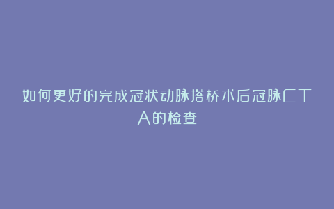 如何更好的完成冠状动脉搭桥术后冠脉CTA的检查
