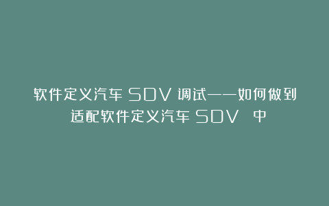 软件定义汽车（SDV）调试——如何做到 适配软件定义汽车（SDV）？（中）