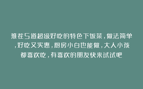 推荐5道超级好吃的特色下饭菜，做法简单，好吃又实惠，厨房小白也能做，大人小孩都喜欢吃，有喜欢的朋友快来试试吧！