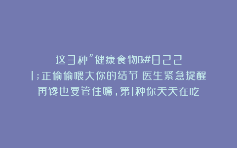 这3种”健康食物”正偷偷喂大你的结节！医生紧急提醒：再馋也要管住嘴，第1种你天天在吃！