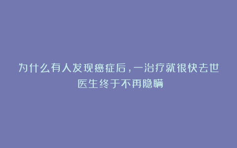 为什么有人发现癌症后，一治疗就很快去世？医生终于不再隐瞒