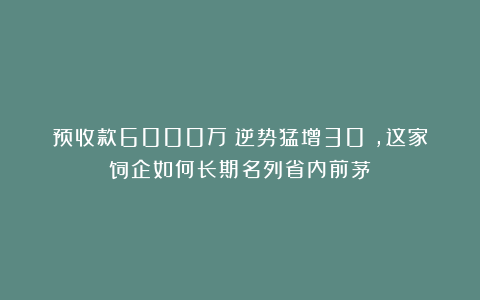 预收款6000万！逆势猛增30%，这家饲企如何长期名列省内前茅？