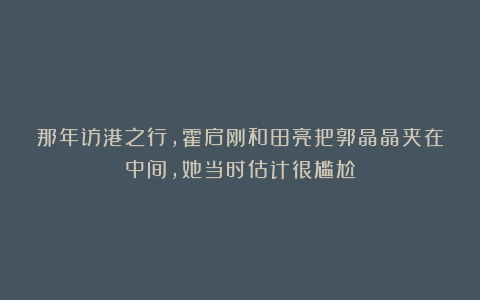 那年访港之行,霍启刚和田亮把郭晶晶夹在中间,她当时估计很尴尬