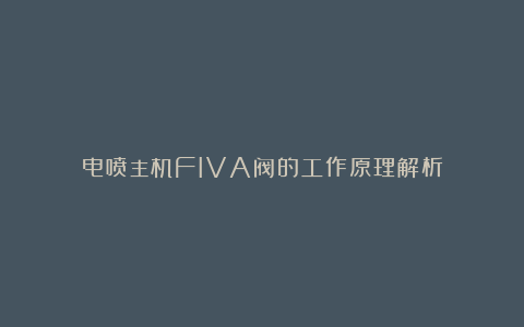 电喷主机FIVA阀的工作原理解析