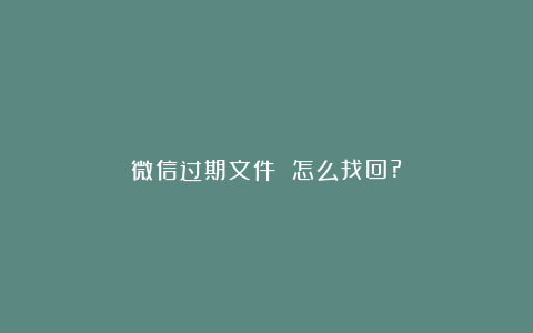 微信过期文件 怎么找回?