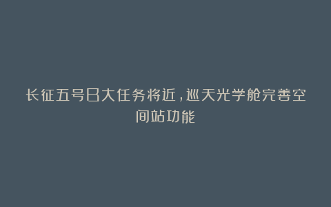 长征五号B大任务将近，巡天光学舱完善空间站功能！