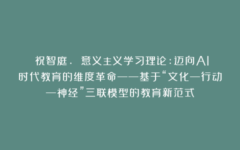 ​祝智庭. 意义主义学习理论:迈向AI时代教育的维度革命——基于“文化—行动—神经”三联模型的教育新范式