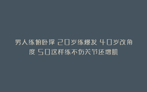 男人练俯卧撑！20岁练爆发！40岁改角度！50这样练不伤关节还增肌