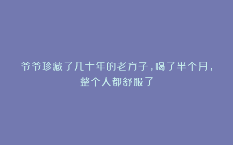 爷爷珍藏了几十年的老方子，喝了半个月，整个人都舒服了