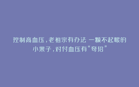 控制高血压，老祖宗有办法！一颗不起眼的小果子，对付血压有“奇招”