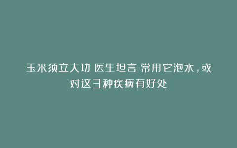 玉米须立大功？医生坦言：常用它泡水，或对这3种疾病有好处？