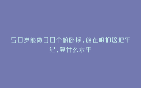 50岁能做30个俯卧撑，放在咱们这把年纪，算什么水平？
