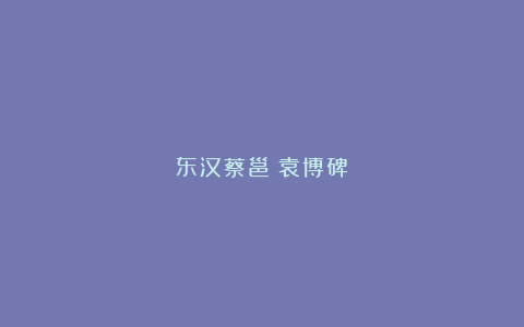 东汉蔡邕《袁博碑》
