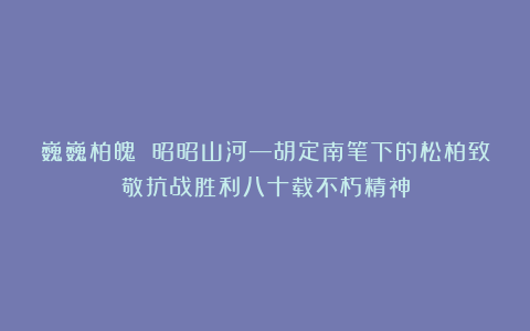 巍巍柏魄 昭昭山河—胡定南笔下的松柏致敬抗战胜利八十载不朽精神