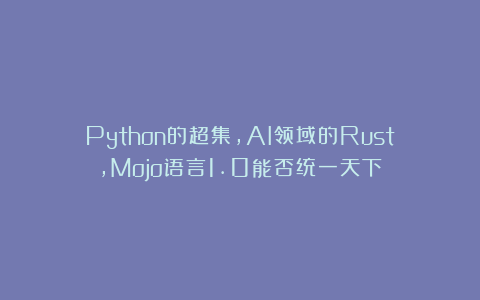 Python的超集，AI领域的Rust，Mojo语言1.0能否统一天下？
