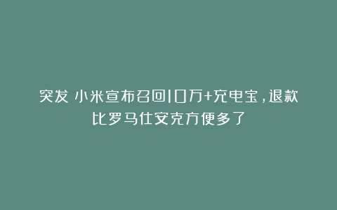 突发！小米宣布召回10万+充电宝，退款比罗马仕安克方便多了