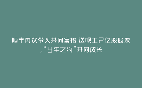 顺丰再次带头共同富裕：送员工2亿股股票，“9年之约”共同成长！