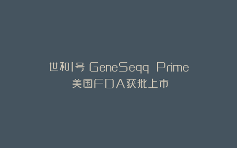 世和1号（GeneSeqq Prime）美国FDA获批上市