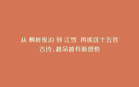 从《枫桥夜泊》到《江雪》：再读这十五首古诗，越品越有新感悟