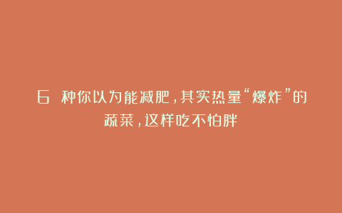 6 种你以为能减肥，其实热量“爆炸”的蔬菜，这样吃不怕胖！