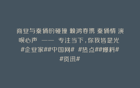商业与秦俑的碰撞：赖鸿春携《秦俑情》演员心声 —— 专注当下，你我皆是光！​#企业家##中国网# #热点##爆料##资讯#