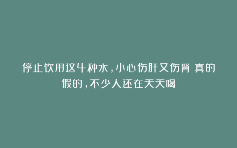 停止饮用这4种水，小心伤肝又伤肾？真的假的，不少人还在天天喝