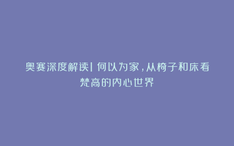 奥赛深度解读1：何以为家，从椅子和床看梵高的内心世界