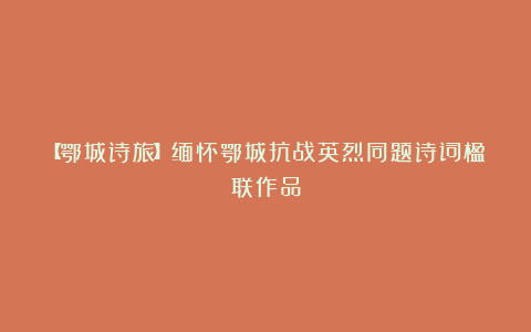 【鄂城诗旅】缅怀鄂城抗战英烈同题诗词楹联作品
