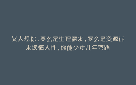 女人想你，要么是生理需求，要么是资源诉求读懂人性，你能少走几年弯路！