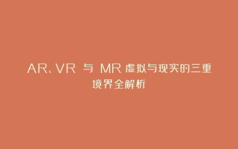 AR、VR 与 MR：虚拟与现实的三重境界全解析