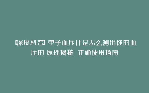 【深度科普】电子血压计是怎么测出你的血压的？原理揭秘 正确使用指南