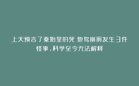上天预言了秦始皇的死？他驾崩前发生3件怪事，科学至今无法解释