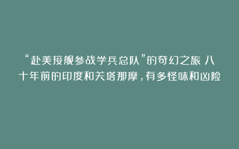 “赴美接舰参战学兵总队”的奇幻之旅：八十年前的印度和关塔那摩，有多怪味和凶险？