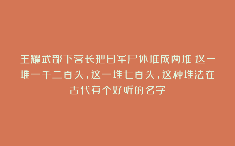 王耀武部下营长把日军尸体堆成两堆：这一堆一千二百头，这一堆七百头，这种堆法在古代有个好听的名字
