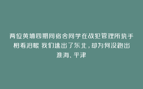 两位黄埔四期同宿舍同学在战犯管理所执手相看泪眼：我们逃出了东北，却为何没跑出淮海、平津？