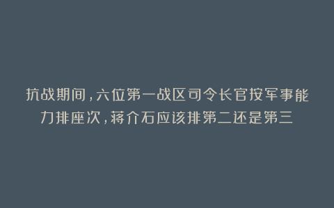 抗战期间，六位第一战区司令长官按军事能力排座次，蒋介石应该排第二还是第三？