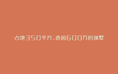 占地350平方，造园600万的别墅