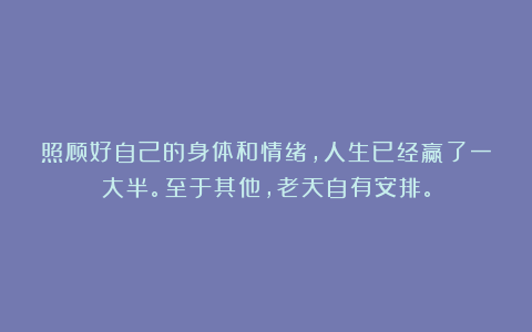 照顾好自己的身体和情绪，人生已经赢了一大半。至于其他，老天自有安排。