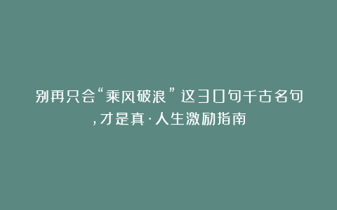 别再只会“乘风破浪”！这30句千古名句，才是真·人生激励指南