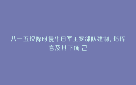 八一五投降时侵华日军主要部队建制、指挥官及其下场（2）
