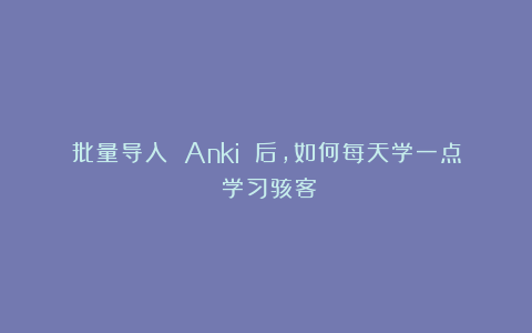 批量导入 Anki 后，如何每天学一点｜学习骇客