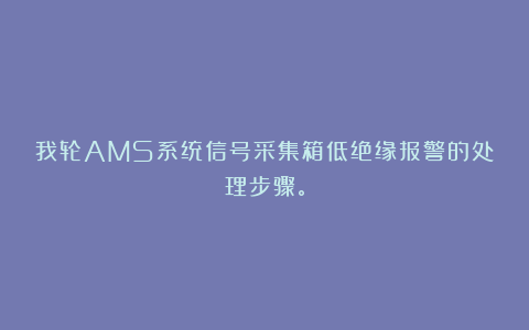 我轮AMS系统信号采集箱低绝缘报警的处理步骤。