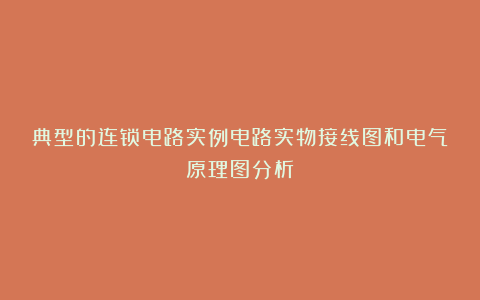 典型的连锁电路实例电路实物接线图和电气原理图分析