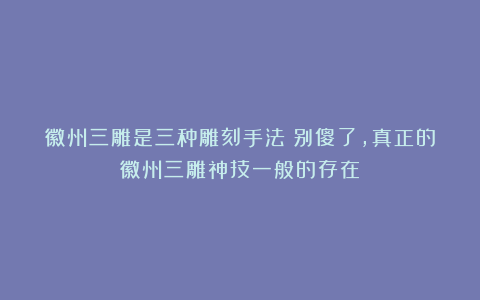 徽州三雕是三种雕刻手法？别傻了，真正的徽州三雕神技一般的存在