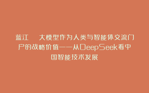 蓝江 | 大模型作为人类与智能体交流门户的战略价值——从DeepSeek看中国智能技术发展