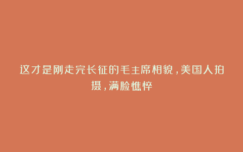 这才是刚走完长征的毛主席相貌，美国人拍摄，满脸憔悴
