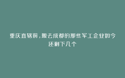重庆直辖前，搬去成都的那些军工企业如今还剩下几个？